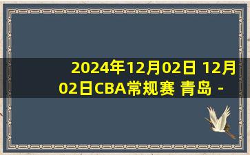 2024年12月02日 12月02日CBA常规赛 青岛 - 福建 精彩镜头